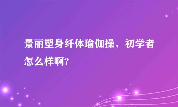 景丽塑身纤体瑜伽操，初学者怎么样啊?