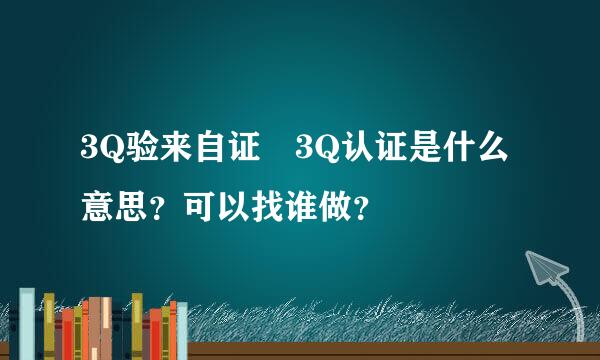 3Q验来自证 3Q认证是什么意思？可以找谁做？