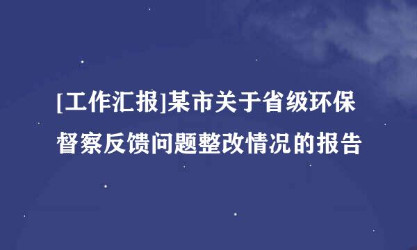 [工作汇报]某市关于省级环保督察反馈问题整改情况的报告