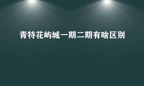 青特花屿城一期二期有啥区别