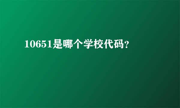 10651是哪个学校代码？