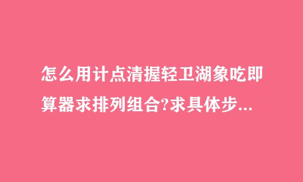 怎么用计点清握轻卫湖象吃即算器求排列组合?求具体步骤....