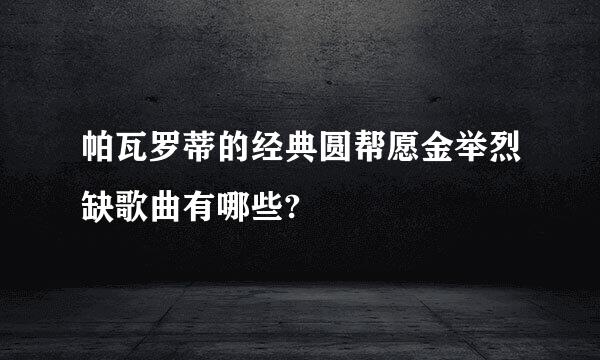 帕瓦罗蒂的经典圆帮愿金举烈缺歌曲有哪些?