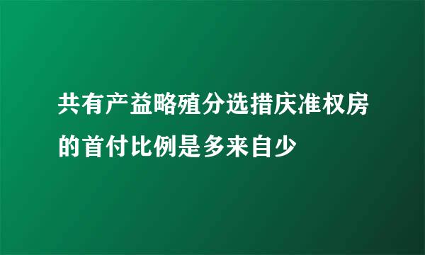 共有产益略殖分选措庆准权房的首付比例是多来自少