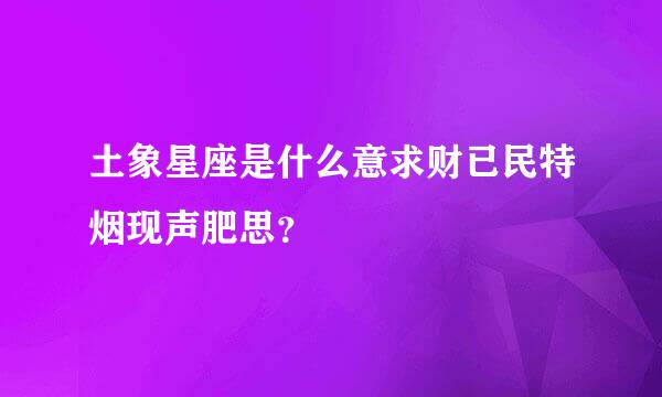 土象星座是什么意求财已民特烟现声肥思？