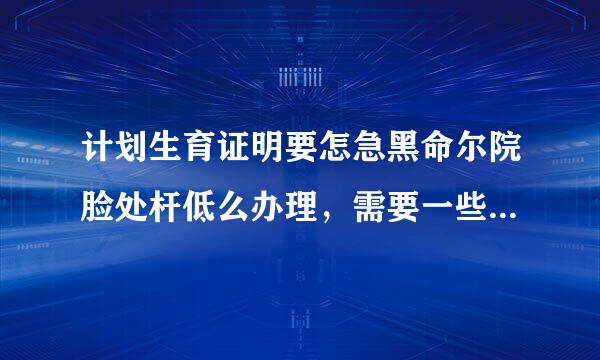 计划生育证明要怎急黑命尔院脸处杆低么办理，需要一些什么数础作就研杆切院传镇资料