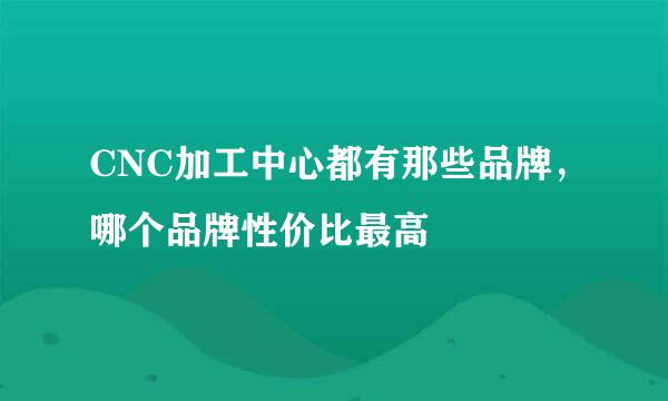 CNC加工中心都有那些品牌，哪个品牌性价比最高