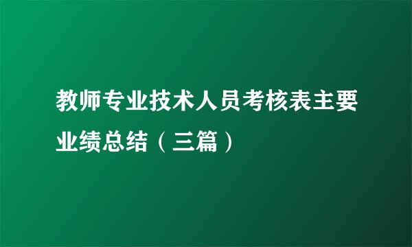 教师专业技术人员考核表主要业绩总结（三篇）