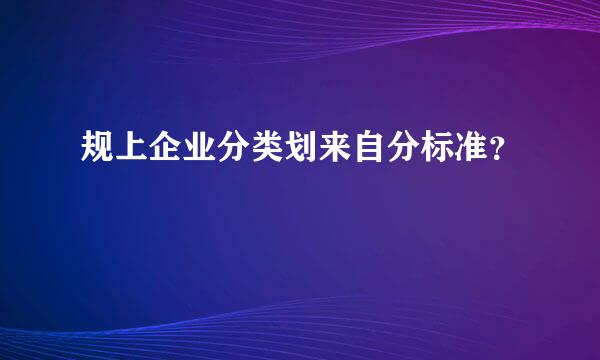 规上企业分类划来自分标准？