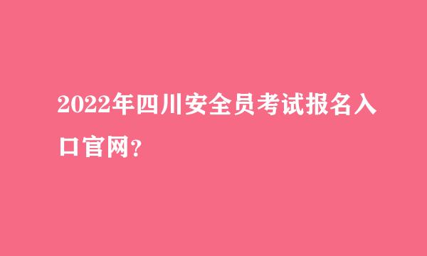 2022年四川安全员考试报名入口官网？