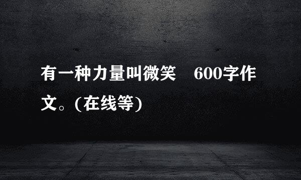 有一种力量叫微笑 600字作文。(在线等)