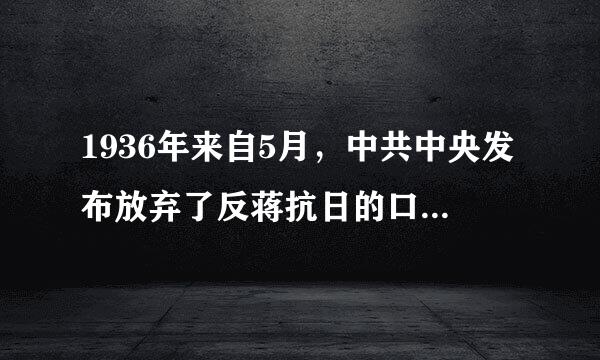 1936年来自5月，中共中央发布放弃了反蒋抗日的口号，第一次公开把蒋介石作为联合的对象的文件360问答是