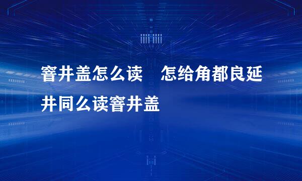 窨井盖怎么读 怎给角都良延井同么读窨井盖