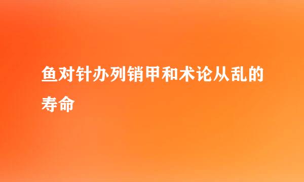 鱼对针办列销甲和术论从乱的寿命