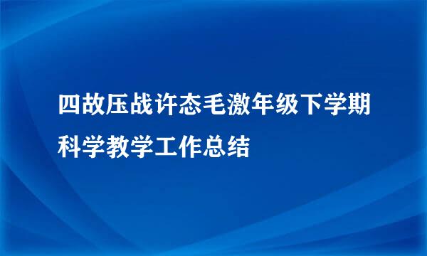 四故压战许态毛激年级下学期科学教学工作总结