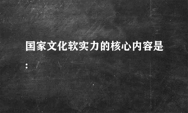 国家文化软实力的核心内容是: