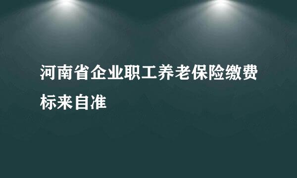 河南省企业职工养老保险缴费标来自准