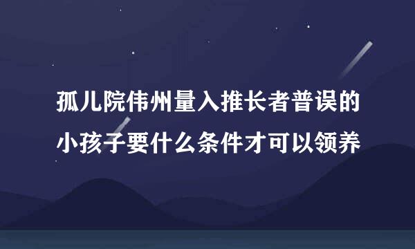 孤儿院伟州量入推长者普误的小孩子要什么条件才可以领养