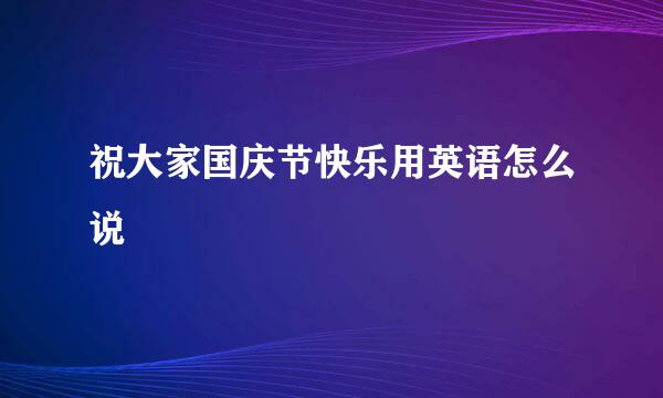 祝大家国庆节快乐用英语怎么说