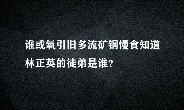 谁或氧引旧多流矿钢慢食知道林正英的徒弟是谁？