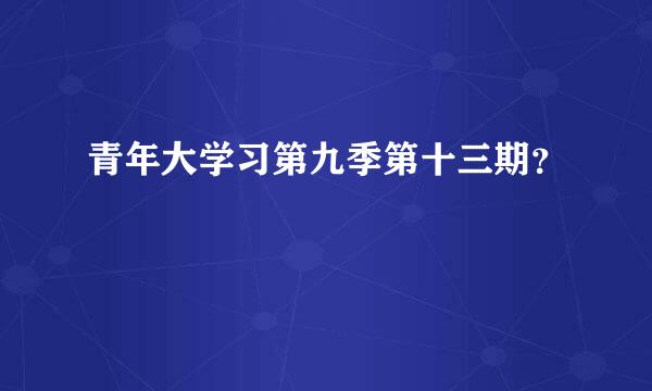 青年大学习第九季第十三期？