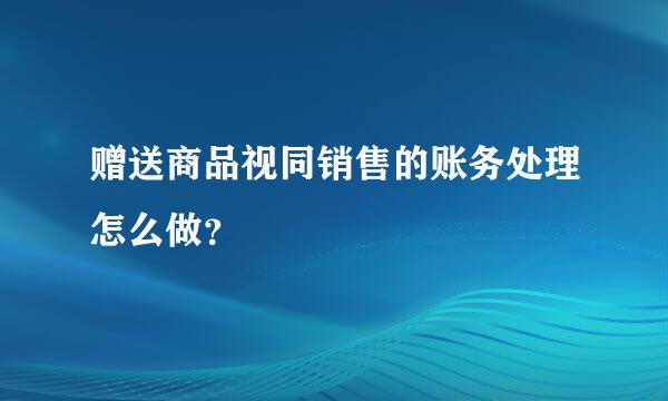 赠送商品视同销售的账务处理怎么做？