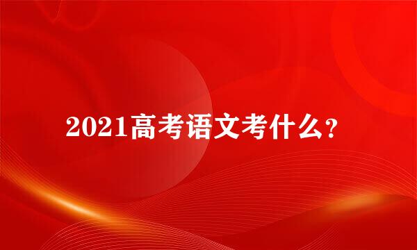 2021高考语文考什么？