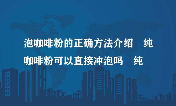 泡咖啡粉的正确方法介绍 纯咖啡粉可以直接冲泡吗 纯