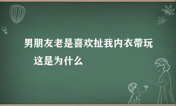 男朋友老是喜欢扯我内衣带玩 这是为什么