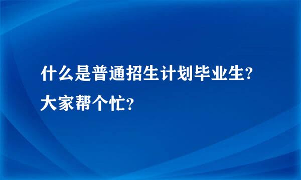 什么是普通招生计划毕业生?大家帮个忙？