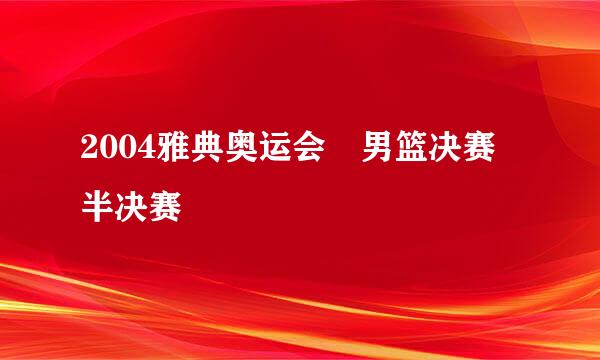 2004雅典奥运会 男篮决赛 半决赛