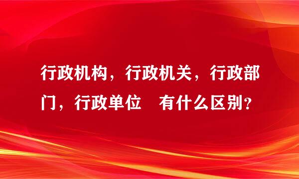 行政机构，行政机关，行政部门，行政单位 有什么区别？