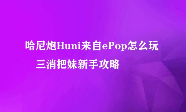 哈尼炮Huni来自ePop怎么玩 三消把妹新手攻略