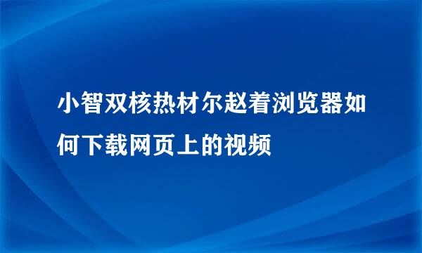 小智双核热材尔赵着浏览器如何下载网页上的视频