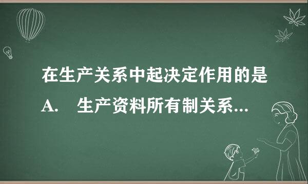 在生产关系中起决定作用的是A. 生产资料所有制关系B. 产品的分配和交换关系C. 分工协作关系D. 管理和被管理的关系请...