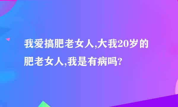 我爱搞肥老女人,大我20岁的肥老女人,我是有病吗?