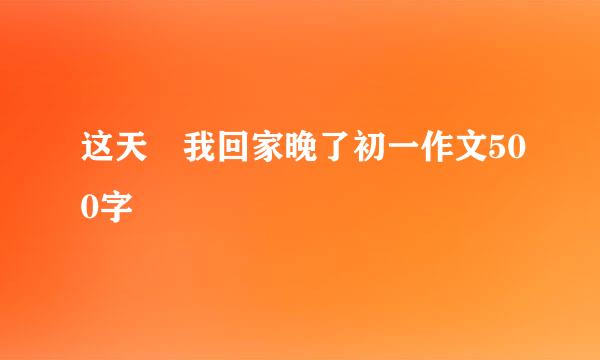 这天 我回家晚了初一作文500字