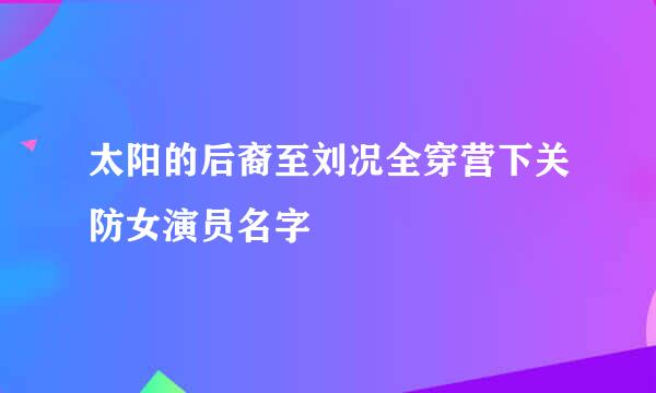 太阳的后裔至刘况全穿营下关防女演员名字