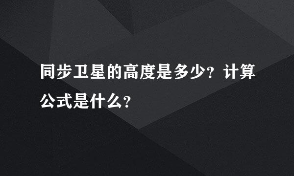 同步卫星的高度是多少？计算公式是什么？