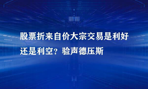 股票折来自价大宗交易是利好还是利空？验声德压斯