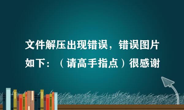 文件解压出现错误，错误图片如下：（请高手指点）很感谢