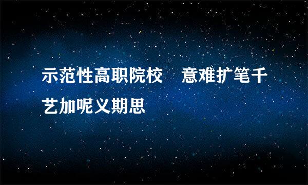 示范性高职院校 意难扩笔千艺加呢义期思