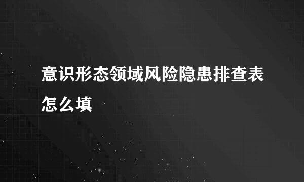 意识形态领域风险隐患排查表怎么填