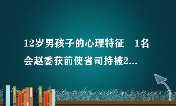 12岁男孩子的心理特征 1名会赵委获前使省司持被2岁男孩子有什么心理特征