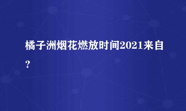 橘子洲烟花燃放时间2021来自？