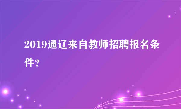 2019通辽来自教师招聘报名条件？