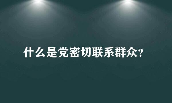 什么是党密切联系群众？