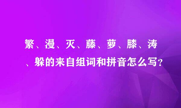 繁、漫、灭、藤、萝、膝、涛、躲的来自组词和拼音怎么写？