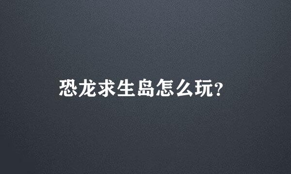 恐龙求生岛怎么玩？