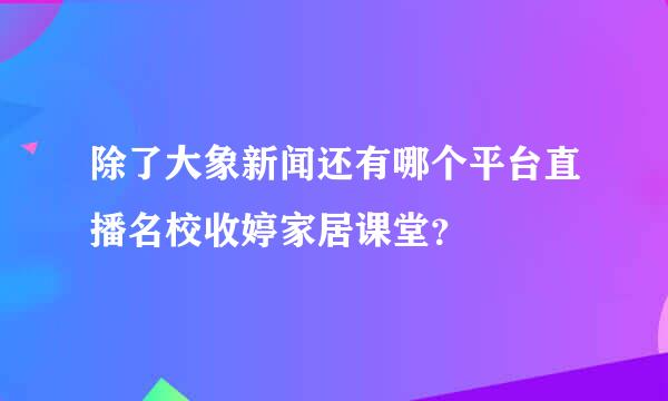 除了大象新闻还有哪个平台直播名校收婷家居课堂？